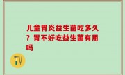 儿童胃炎益生菌吃多久？胃不好吃益生菌有用吗