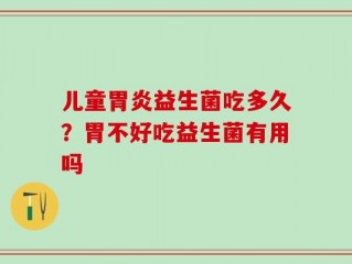 儿童胃炎益生菌吃多久？胃不好吃益生菌有用吗