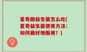 星奇趣益生菌怎么吃(星奇益生菌使用方法：如何最好地服用？)