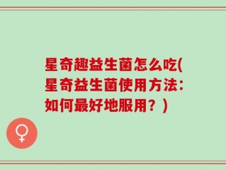 星奇趣益生菌怎么吃(星奇益生菌使用方法：如何最好地服用？)