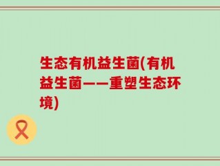 生态有机益生菌(有机益生菌——重塑生态环境)
