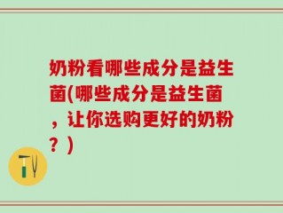奶粉看哪些成分是益生菌(哪些成分是益生菌，让你选购更好的奶粉？)