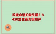 改变血清的益生菌？b420益生菌真实测评