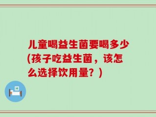 儿童喝益生菌要喝多少(孩子吃益生菌，该怎么选择饮用量？)