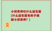 小孩胃疼吃什么益生菌(什么益生菌有助于缓解小孩胃疼？)