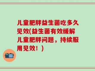 儿童肥胖益生菌吃多久见效(益生菌有效缓解儿童肥胖问题，持续服用见效！)