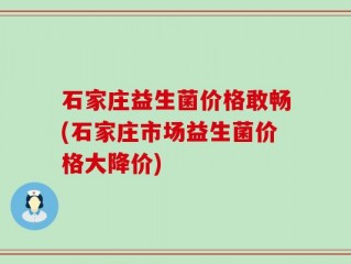 石家庄益生菌价格敢畅(石家庄市场益生菌价格大降价)