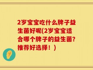 2岁宝宝吃什么牌子益生菌好呢(2岁宝宝适合哪个牌子的益生菌？推荐好选择！)