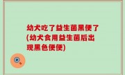 幼犬吃了益生菌黑便了(幼犬食用益生菌后出现黑色便便)