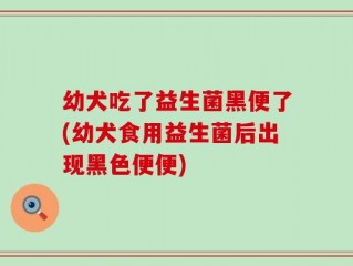 幼犬吃了益生菌黑便了(幼犬食用益生菌后出现黑色便便)