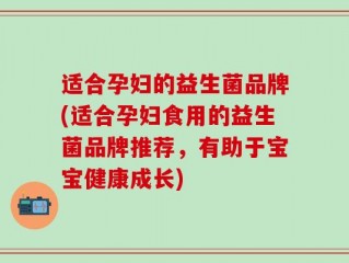 适合孕妇的益生菌品牌(适合孕妇食用的益生菌品牌推荐，有助于宝宝健康成长)