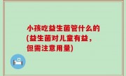 小孩吃益生菌管什么的(益生菌对儿童有益，但需注意用量)
