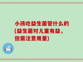 小孩吃益生菌管什么的(益生菌对儿童有益，但需注意用量)