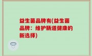 益生菌品牌有(益生菌品牌：维护肠道健康的新选择)
