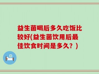 益生菌喝后多久吃饭比较好(益生菌饮用后最佳饮食时间是多久？)