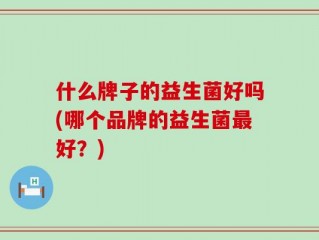 什么牌子的益生菌好吗(哪个品牌的益生菌最好？)