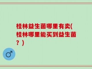 桂林益生菌哪里有卖(桂林哪里能买到益生菌？)