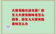 大便发酸吃益生菌？新生儿大便有酸味是怎么回事，新生儿大便有酸臭味怎么办