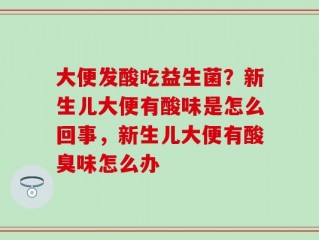 大便发酸吃益生菌？新生儿大便有酸味是怎么回事，新生儿大便有酸臭味怎么办