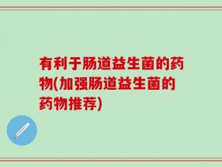 有利于肠道益生菌的药物(加强肠道益生菌的药物推荐)