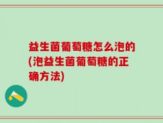 益生菌葡萄糖怎么泡的(泡益生菌葡萄糖的正确方法)