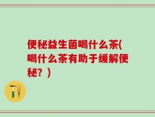 便秘益生菌喝什么茶(喝什么茶有助于缓解便秘？)