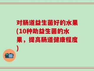 对肠道益生菌好的水果(10种助益生菌的水果，提高肠道健康程度)