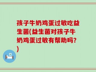 孩子牛奶鸡蛋过敏吃益生菌(益生菌对孩子牛奶鸡蛋过敏有帮助吗？)