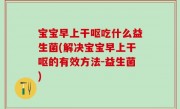 宝宝早上干呕吃什么益生菌(解决宝宝早上干呕的有效方法-益生菌)