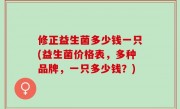 修正益生菌多少钱一只(益生菌价格表，多种品牌，一只多少钱？)