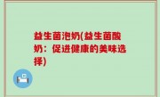 益生菌泡奶(益生菌酸奶：促进健康的美味选择)
