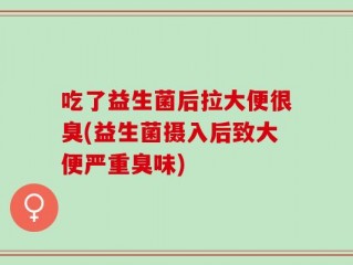 吃了益生菌后拉大便很臭(益生菌摄入后致大便严重臭味)