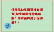 保健品益生菌菌株有哪些(益生菌菌株种类详解：哪些菌株属于保健品？)