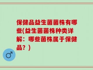 保健品益生菌菌株有哪些(益生菌菌株种类详解：哪些菌株属于保健品？)