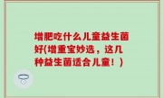 增肥吃什么儿童益生菌好(增重宝妙选，这几种益生菌适合儿童！)