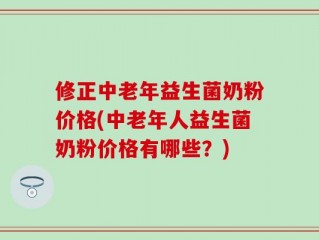 修正中老年益生菌奶粉价格(中老年人益生菌奶粉价格有哪些？)