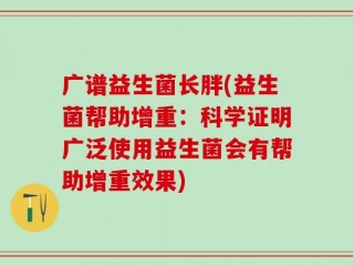 广谱益生菌长胖(益生菌帮助增重：科学证明广泛使用益生菌会有帮助增重效果)