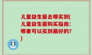 儿童益生菌去哪买到(儿童益生菌购买指南：哪里可以买到最好的？)