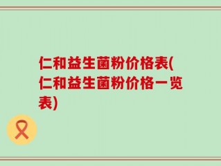 仁和益生菌粉价格表(仁和益生菌粉价格一览表)