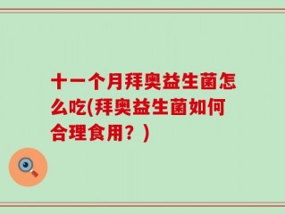 十一个月拜奥益生菌怎么吃(拜奥益生菌如何合理食用？)