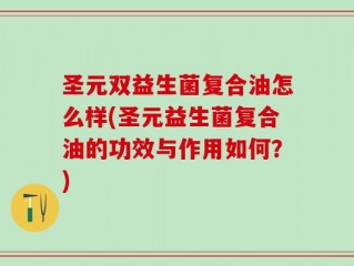 圣元双益生菌复合油怎么样(圣元益生菌复合油的功效与作用如何？)