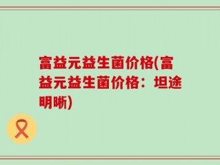 富益元益生菌价格(富益元益生菌价格：坦途明晰)