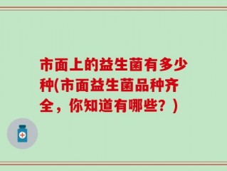 市面上的益生菌有多少种(市面益生菌品种齐全，你知道有哪些？)