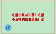 吃播小鱼益生菌？吃播小鱼喝的益生菌是什么