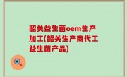 韶关益生菌oem生产加工(韶关生产商代工益生菌产品)