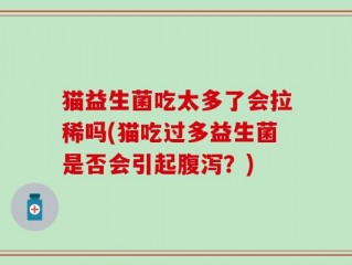 猫益生菌吃太多了会拉稀吗(猫吃过多益生菌是否会引起腹泻？)