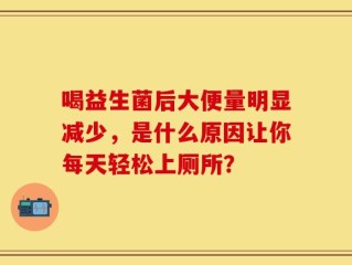 喝益生菌后大便量明显减少，是什么原因让你每天轻松上厕所？