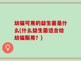 幼猫可用的益生菌是什么(什么益生菌适合给幼猫服用？)