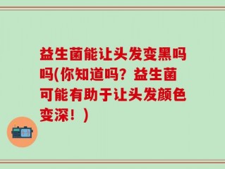 益生菌能让头发变黑吗吗(你知道吗？益生菌可能有助于让头发颜色变深！)