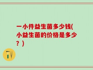 一小件益生菌多少钱(小益生菌的价格是多少？)